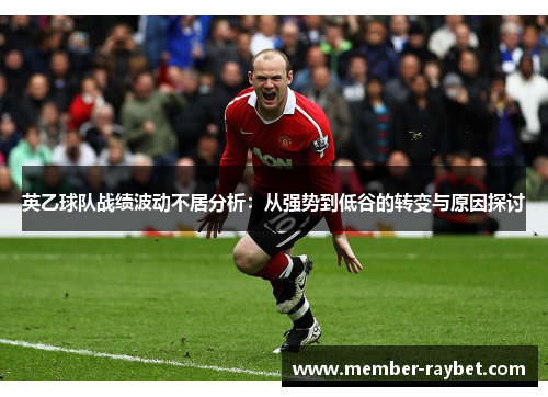 英乙球队战绩波动不居分析:从强势到低谷的转变与原因探讨 英乙球队战绩波动不居分析:从强势到低谷的转变与原因探讨