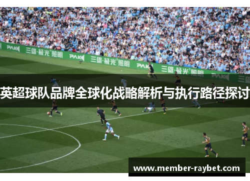 英超球队品牌全球化战略解析与执行路径探讨 英超球队品牌全球化战略解析与执行路径探讨