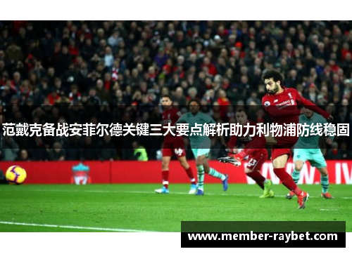 范戴克备战安菲尔德关键三大要点解析助力利物浦防线稳固
