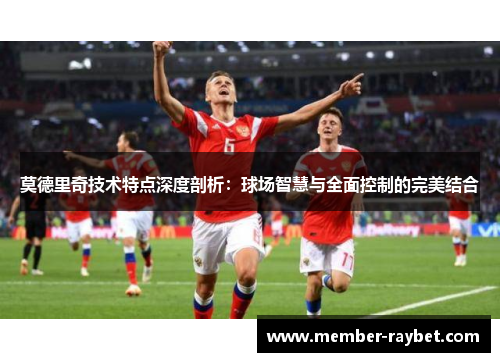 莫德里奇技术特点深度剖析:球场智慧与全面控制的完美结合 莫德里奇技术特点深度剖析:球场智慧与全面控制的完美结合