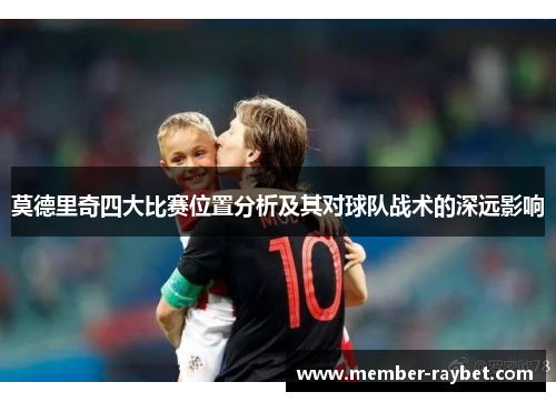 莫德里奇四大比赛位置分析及其对球队战术的深远影响 莫德里奇四大比赛位置分析及其对球队战术的深远影响