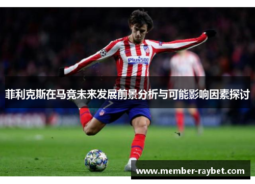 菲利克斯在马竞未来发展前景分析与可能影响因素探讨 菲利克斯在马竞未来发展前景分析与可能影响因素探讨