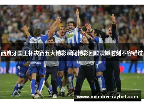 西班牙国王杯决赛五大精彩瞬间精彩回顾震撼时刻不容错过 西班牙国王杯决赛五大精彩瞬间精彩回顾震撼时刻不容错过