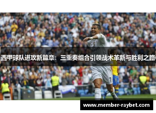 西甲球队进攻新篇章:三重奏组合引领战术革新与胜利之路 西甲球队进攻新篇章:三重奏组合引领战术革新与胜利之路