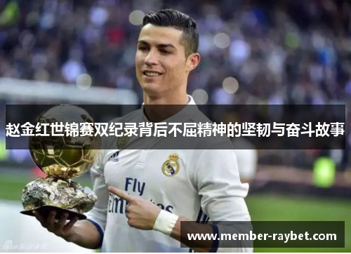 赵金红世锦赛双纪录背后不屈精神的坚韧与奋斗故事 赵金红世锦赛双纪录背后不屈精神的坚韧与奋斗故事