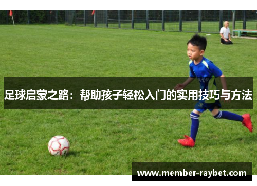 足球启蒙之路:帮助孩子轻松入门的实用技巧与方法 足球启蒙之路:帮助孩子轻松入门的实用技巧与方法
