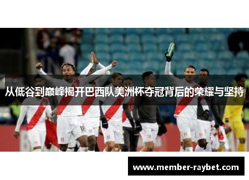 从低谷到巅峰揭开巴西队美洲杯夺冠背后的荣耀与坚持 从低谷到巅峰揭开巴西队美洲杯夺冠背后的荣耀与坚持