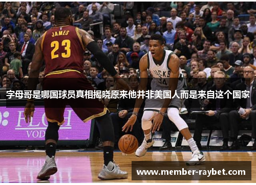 字母哥是哪国球员真相揭晓原来他并非美国人而是来自这个国家 字母哥是哪国球员真相揭晓原来他并非美国人而是来自这个国家