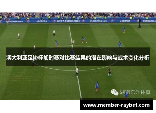 澳大利亚足协杯加时赛对比赛结果的潜在影响与战术变化分析 澳大利亚足协杯加时赛对比赛结果的潜在影响与战术变化分析