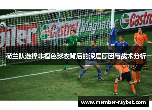 荷兰队选择非橙色球衣背后的深层原因与战术分析