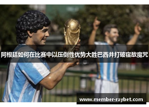 阿根廷如何在比赛中以压倒性优势大胜巴西并打破宿敌魔咒 阿根廷如何在比赛中以压倒性优势大胜巴西并打破宿敌魔咒
