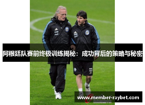 阿根廷队赛前终极训练揭秘:成功背后的策略与秘密 阿根廷队赛前终极训练揭秘:成功背后的策略与秘密