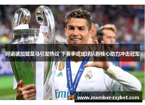 阿诺德加盟皇马引发热议 下赛季或成球队新核心助力冲击冠军 阿诺德加盟皇马引发热议 下赛季或成球队新核心助力冲击冠军