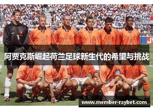 阿贾克斯崛起荷兰足球新生代的希望与挑战 阿贾克斯崛起荷兰足球新生代的希望与挑战
