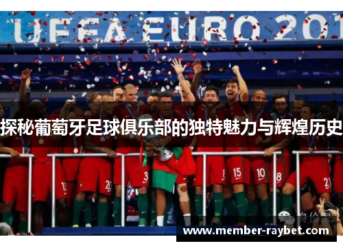 探秘葡萄牙足球俱乐部的独特魅力与辉煌历史 探秘葡萄牙足球俱乐部的独特魅力与辉煌历史