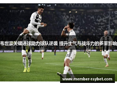 韦世豪关键进球助力球队逆袭 提升士气与战斗力的多重影响 韦世豪关键进球助力球队逆袭 提升士气与战斗力的多重影响