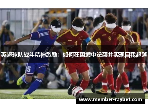 英超球队战斗精神激励:如何在困境中逆袭并实现自我超越 英超球队战斗精神激励:如何在困境中逆袭并实现自我超越