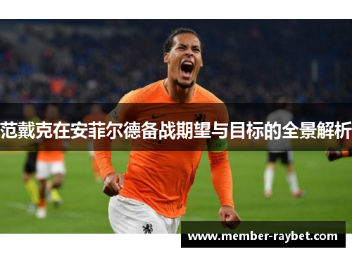 范戴克在安菲尔德备战期望与目标的全景解析