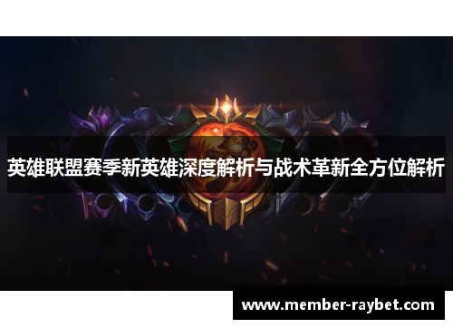 英雄联盟赛季新英雄深度解析与战术革新全方位解析