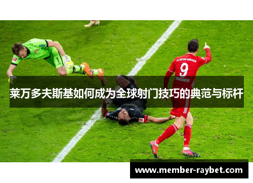 莱万多夫斯基如何成为全球射门技巧的典范与标杆