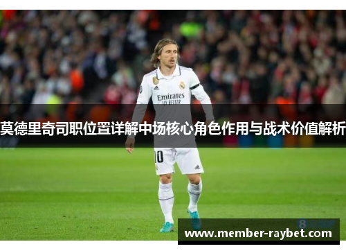 莫德里奇司职位置详解中场核心角色作用与战术价值解析