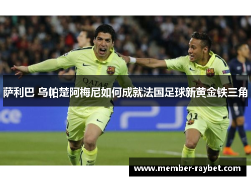 萨利巴 乌帕楚阿梅尼如何成就法国足球新黄金铁三角
