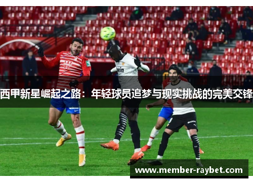 西甲新星崛起之路:年轻球员追梦与现实挑战的完美交锋 西甲新星崛起之路:年轻球员追梦与现实挑战的完美交锋