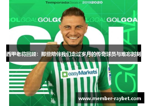 西甲老将回顾：那些陪伴我们走过岁月的传奇球员与难忘时刻