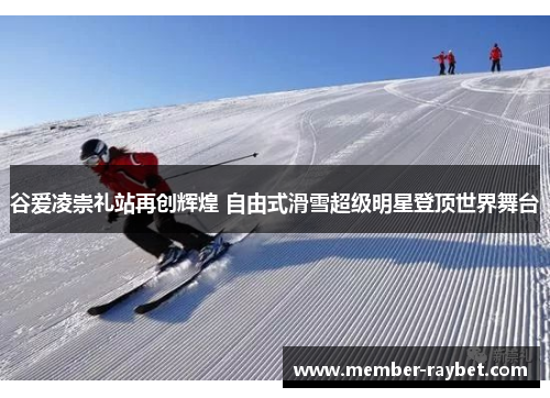 谷爱凌崇礼站再创辉煌 自由式滑雪超级明星登顶世界舞台 谷爱凌崇礼站再创辉煌 自由式滑雪超级明星登顶世界舞台