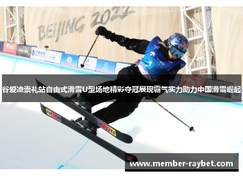 谷爱凌崇礼站自由式滑雪U型场地精彩夺冠展现霸气实力助力中国滑雪崛起