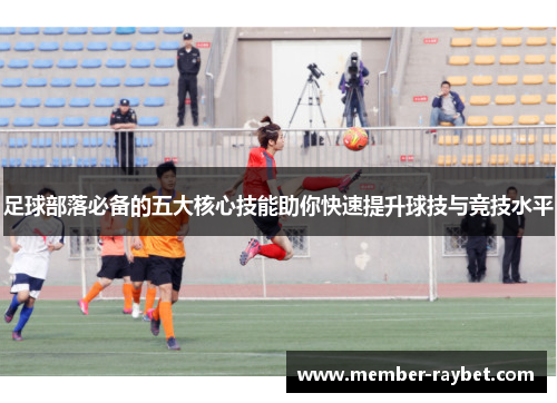 足球部落必备的五大核心技能助你快速提升球技与竞技水平 足球部落必备的五大核心技能助你快速提升球技与竞技水平