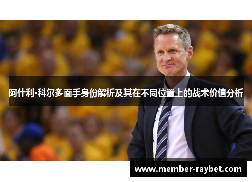 阿什利·科尔多面手身份解析及其在不同位置上的战术价值分析 阿什利·科尔多面手身份解析及其在不同位置上的战术价值分析