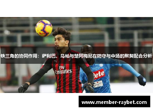 铁三角的协同作用：萨利巴、乌帕与楚阿梅尼在防守与中场的默契配合分析