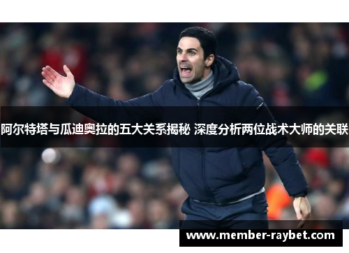 阿尔特塔与瓜迪奥拉的五大关系揭秘 深度分析两位战术大师的关联