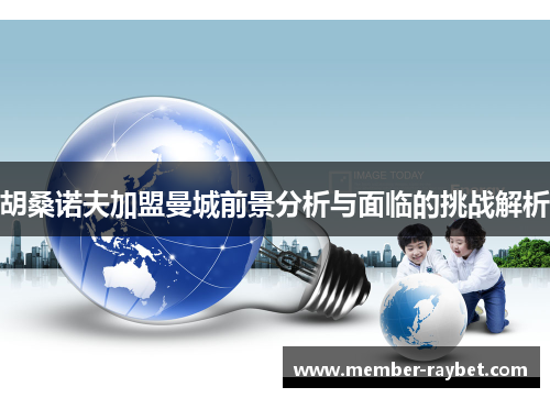 胡桑诺夫加盟曼城前景分析与面临的挑战解析 胡桑诺夫加盟曼城前景分析与面临的挑战解析