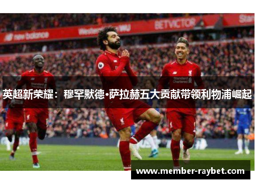 英超新荣耀：穆罕默德·萨拉赫五大贡献带领利物浦崛起