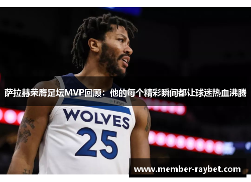 萨拉赫荣膺足坛MVP回顾:他的每个精彩瞬间都让球迷热血沸腾 萨拉赫荣膺足坛MVP回顾:他的每个精彩瞬间都让球迷热血沸腾