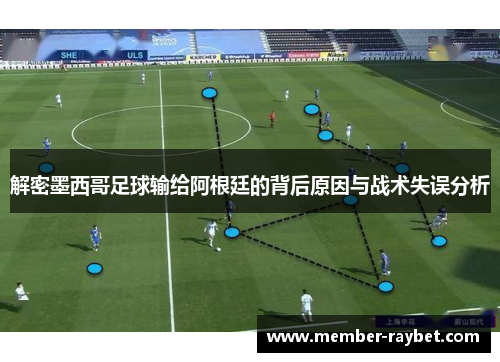 解密墨西哥足球输给阿根廷的背后原因与战术失误分析
