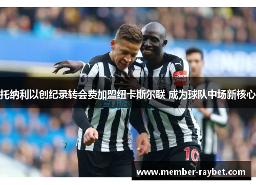 托纳利以创纪录转会费加盟纽卡斯尔联 成为球队中场新核心