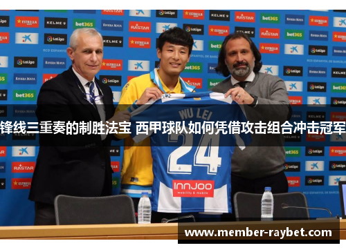 锋线三重奏的制胜法宝 西甲球队如何凭借攻击组合冲击冠军 锋线三重奏的制胜法宝 西甲球队如何凭借攻击组合冲击冠军