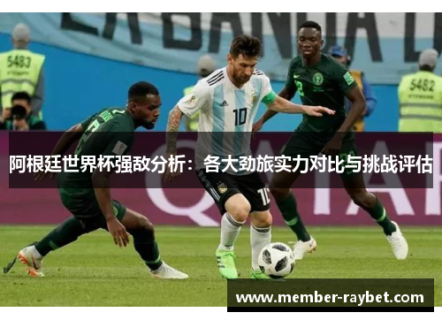 阿根廷世界杯强敌分析:各大劲旅实力对比与挑战评估 阿根廷世界杯强敌分析:各大劲旅实力对比与挑战评估