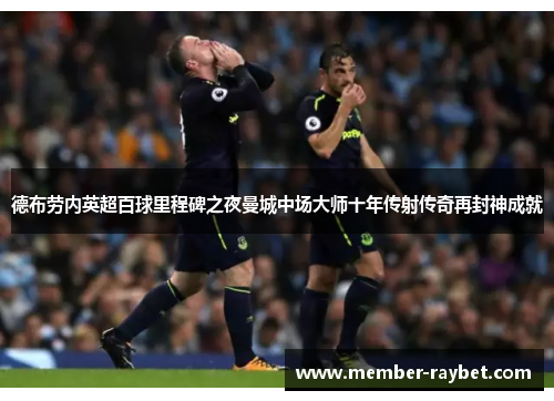 德布劳内英超百球里程碑之夜曼城中场大师十年传射传奇再封神成就 德布劳内英超百球里程碑之夜曼城中场大师十年传射传奇再封神成就