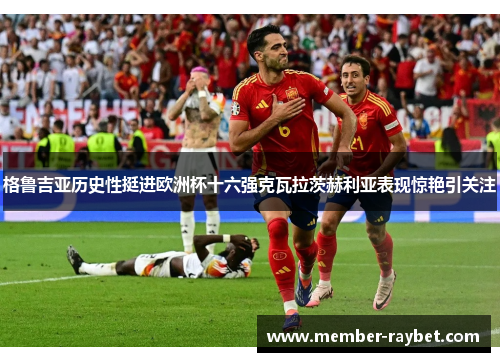 格鲁吉亚历史性挺进欧洲杯十六强克瓦拉茨赫利亚表现惊艳引关注 格鲁吉亚历史性挺进欧洲杯十六强克瓦拉茨赫利亚表现惊艳引关注